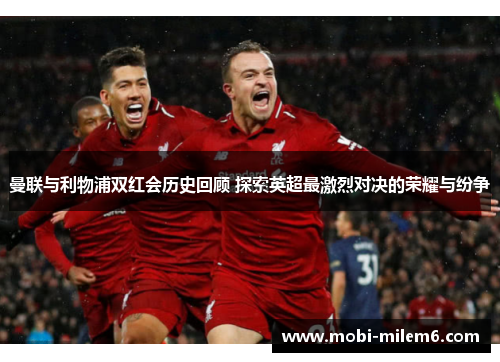 曼联与利物浦双红会历史回顾 探索英超最激烈对决的荣耀与纷争