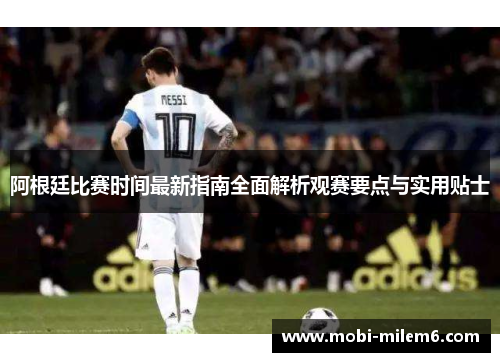 阿根廷比赛时间最新指南全面解析观赛要点与实用贴士